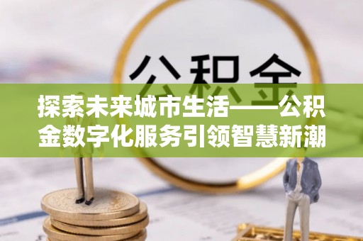 威海探索未来城市生活——公积金数字化服务引领智慧新潮流