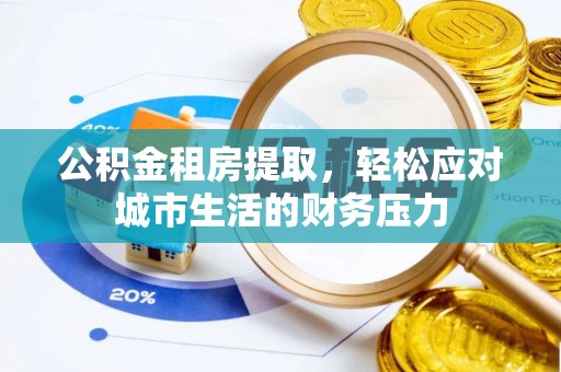 威海公积金租房提取，轻松应对城市生活的财务压力