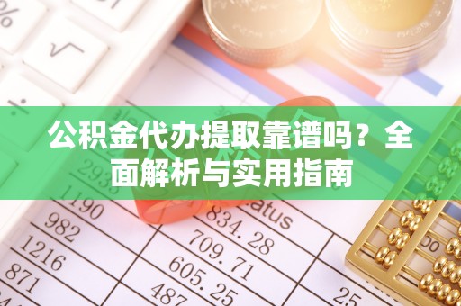 威海公积金代办提取靠谱吗？全面解析与实用指南