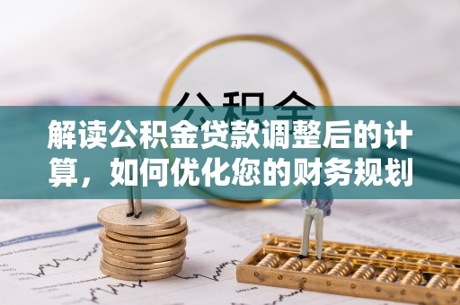 威海解读公积金贷款调整后的计算，如何优化您的财务规划