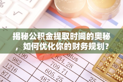 威海揭秘公积金提取时间的奥秘，如何优化你的财务规划？