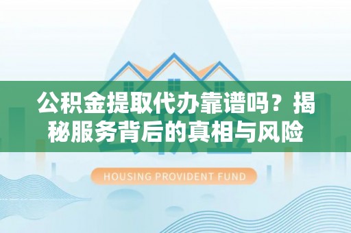 威海公积金提取代办靠谱吗？揭秘服务背后的真相与风险