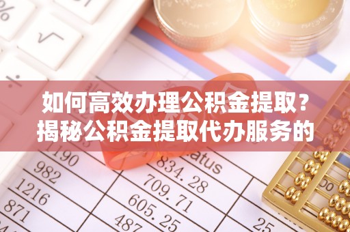 威海如何高效办理公积金提取？揭秘公积金提取代办服务的优势与注意事项