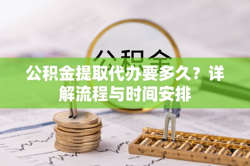 威海公积金提取代办要多久？详解流程与时间安排