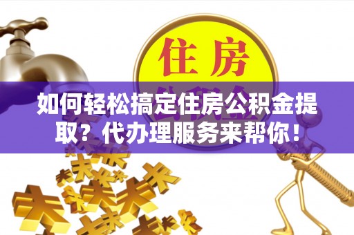 威海如何轻松搞定住房公积金提取？代办理服务来帮你！