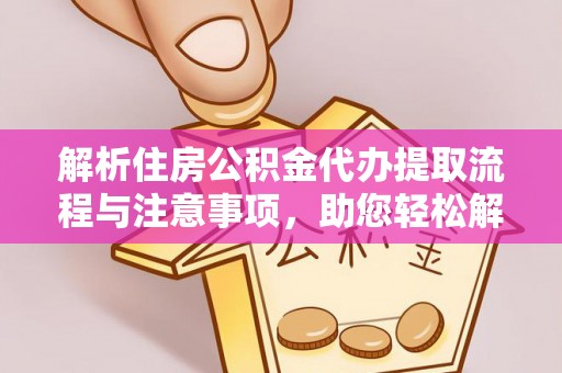 威海解析住房公积金代办提取流程与注意事项，助您轻松解决资金难题