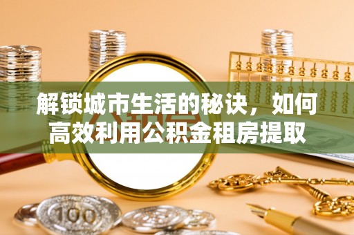 威海解锁城市生活的秘诀，如何高效利用公积金租房提取