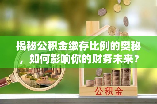 威海揭秘公积金缴存比例的奥秘，如何影响你的财务未来？