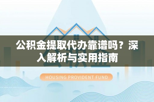 威海公积金提取代办靠谱吗？深入解析与实用指南