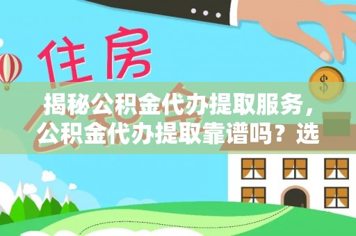 威海揭秘公积金代办提取服务，公积金代办提取靠谱吗？选择前你需要知道这些！