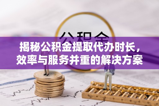 威海揭秘公积金提取代办时长，效率与服务并重的解决方案