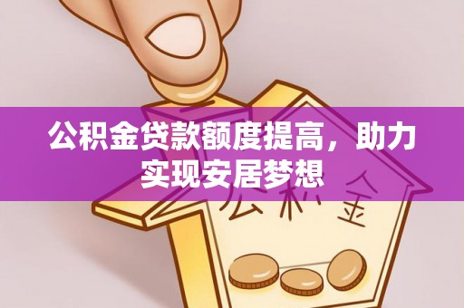 威海公积金贷款额度提高，助力实现安居梦想