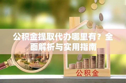 威海公积金提取代办哪里有？全面解析与实用指南