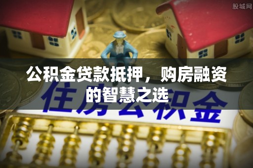 威海公积金贷款抵押，购房融资的智慧之选