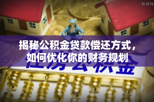 威海揭秘公积金贷款偿还方式，如何优化你的财务规划