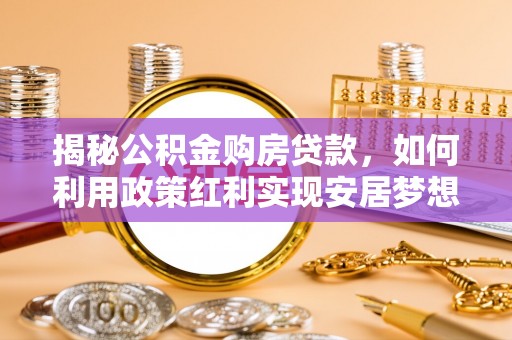 威海揭秘公积金购房贷款，如何利用政策红利实现安居梦想
