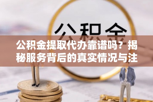 威海公积金提取代办靠谱吗？揭秘服务背后的真实情况与注意事项