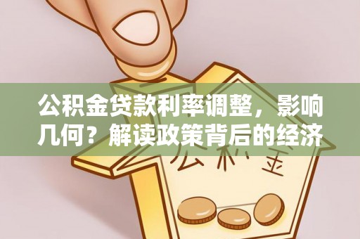 威海公积金贷款利率调整，影响几何？解读政策背后的经济逻辑
