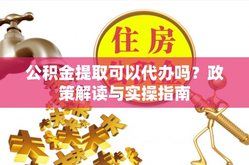 威海公积金提取可以代办吗？政策解读与实操指南