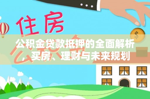 威海公积金贷款抵押的全面解析，买房、理财与未来规划