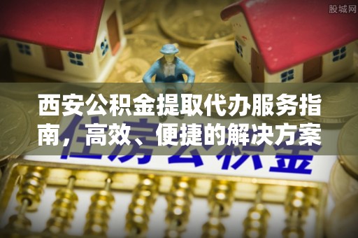 威海西安公积金提取代办服务指南，高效、便捷的解决方案