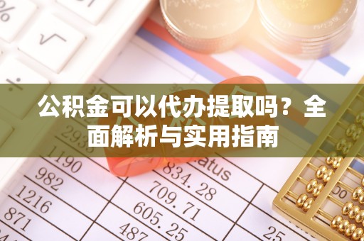 威海公积金可以代办提取吗？全面解析与实用指南