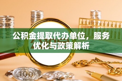 威海公积金提取代办单位，服务优化与政策解析