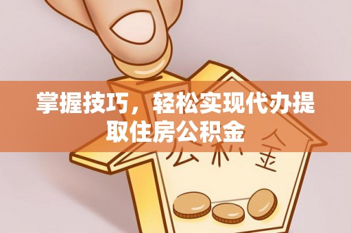 威海掌握技巧，轻松实现代办提取住房公积金