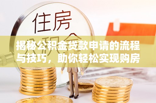 威海揭秘公积金贷款申请的流程与技巧，助你轻松实现购房梦