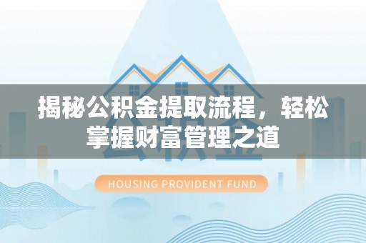 威海揭秘公积金提取流程，轻松掌握财富管理之道