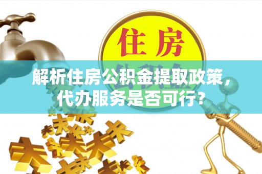 威海解析住房公积金提取政策，代办服务是否可行？
