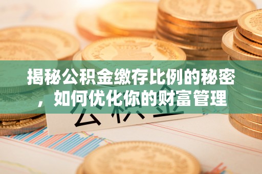 威海揭秘公积金缴存比例的秘密，如何优化你的财富管理
