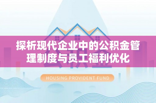 威海探析现代企业中的公积金管理制度与员工福利优化