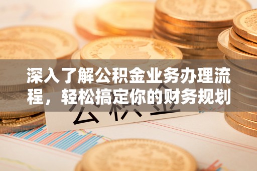 威海深入了解公积金业务办理流程，轻松搞定你的财务规划