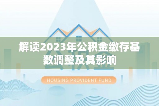 威海解读2023年公积金缴存基数调整及其影响