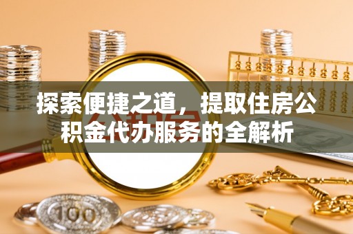 威海探索便捷之道，提取住房公积金代办服务的全解析