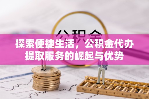 威海探索便捷生活，公积金代办提取服务的崛起与优势