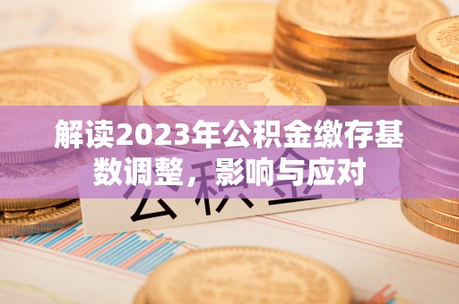 威海解读2023年公积金缴存基数调整，影响与应对