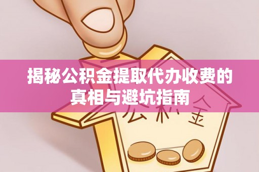 威海揭秘公积金提取代办收费的真相与避坑指南