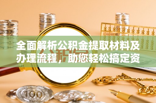 威海全面解析公积金提取材料及办理流程，助您轻松搞定资金提取