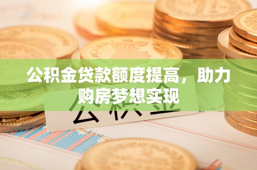 威海公积金贷款额度提高，助力购房梦想实现
