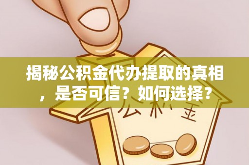 威海揭秘公积金代办提取的真相，是否可信？如何选择？