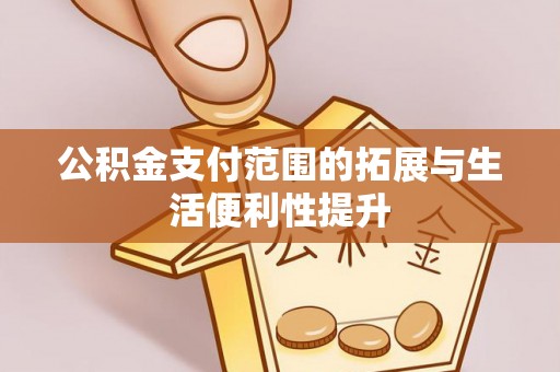 威海公积金支付范围的拓展与生活便利性提升
