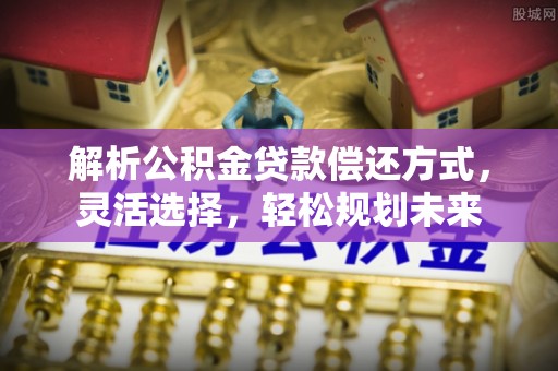 威海解析公积金贷款偿还方式，灵活选择，轻松规划未来