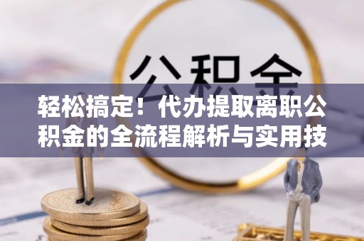 威海轻松搞定！代办提取离职公积金的全流程解析与实用技巧