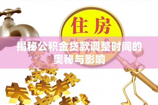 威海揭秘公积金贷款调整时间的奥秘与影响