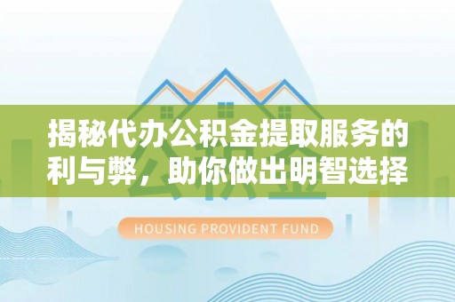 威海揭秘代办公积金提取服务的利与弊，助你做出明智选择