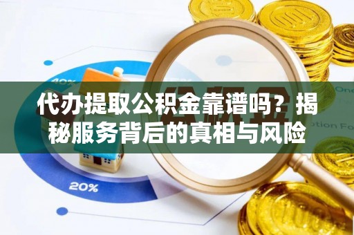 威海代办提取公积金靠谱吗？揭秘服务背后的真相与风险