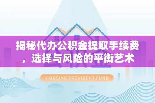 威海揭秘代办公积金提取手续费，选择与风险的平衡艺术