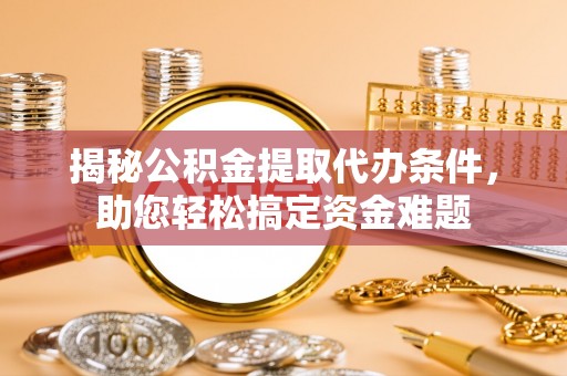 威海揭秘公积金提取代办条件，助您轻松搞定资金难题